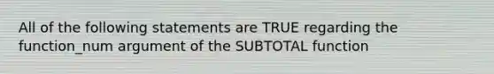 All of the following statements are TRUE regarding the function_num argument of the SUBTOTAL function