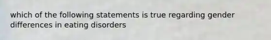 which of the following statements is true regarding gender differences in eating disorders