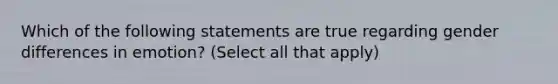 Which of the following statements are true regarding gender differences in emotion? (Select all that apply)