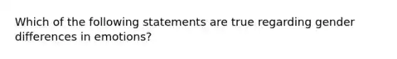 Which of the following statements are true regarding gender differences in emotions?