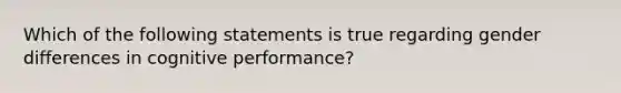 Which of the following statements is true regarding gender differences in cognitive performance?