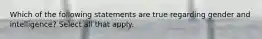 Which of the following statements are true regarding gender and intelligence? Select all that apply.