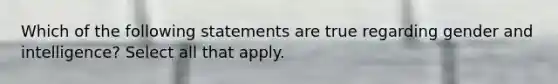 Which of the following statements are true regarding gender and intelligence? Select all that apply.