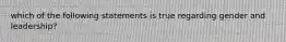 which of the following statements is true regarding gender and leadership?