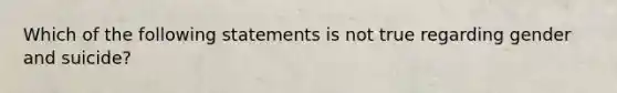 Which of the following statements is not true regarding gender and suicide?