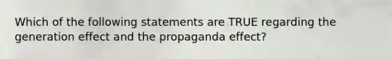 Which of the following statements are TRUE regarding the generation effect and the propaganda effect?