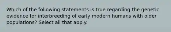 Which of the following statements is true regarding the genetic evidence for interbreeding of early modern humans with older populations? Select all that apply.