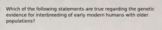 Which of the following statements are true regarding the genetic evidence for interbreeding of early modern humans with older populations?