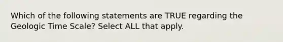 Which of the following statements are TRUE regarding the <a href='https://www.questionai.com/knowledge/k8JpI6wldh-geologic-time' class='anchor-knowledge'>geologic time</a> Scale? Select ALL that apply.