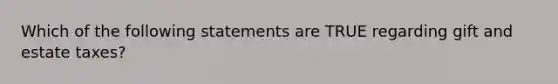 Which of the following statements are TRUE regarding gift and estate taxes?