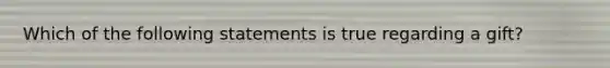 Which of the following statements is true regarding a gift?