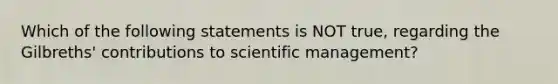 Which of the following statements is NOT true, regarding the Gilbreths' contributions to scientific management?