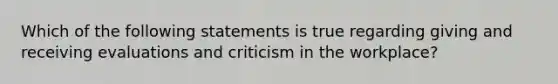 Which of the following statements is true regarding giving and receiving evaluations and criticism in the workplace?