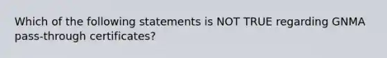 Which of the following statements is NOT TRUE regarding GNMA pass-through certificates?