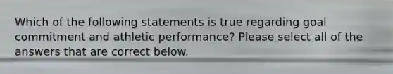 Which of the following statements is true regarding goal commitment and athletic performance? Please select all of the answers that are correct below.