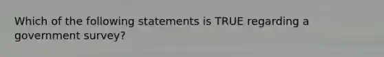 Which of the following statements is TRUE regarding a government survey?