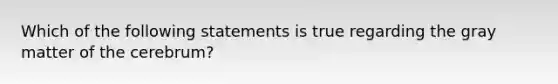 Which of the following statements is true regarding the gray matter of the cerebrum?