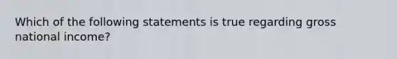 Which of the following statements is true regarding gross national income?