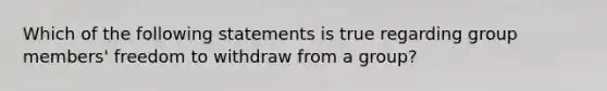 Which of the following statements is true regarding group members' freedom to withdraw from a group?