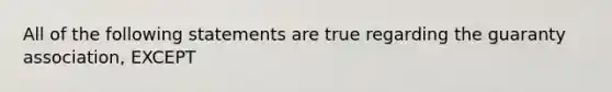 All of the following statements are true regarding the guaranty association, EXCEPT