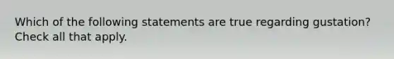 Which of the following statements are true regarding gustation? Check all that apply.