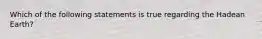 Which of the following statements is true regarding the Hadean Earth?