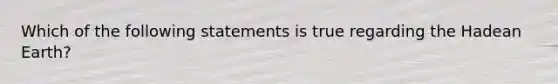 Which of the following statements is true regarding the Hadean Earth?