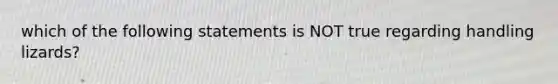 which of the following statements is NOT true regarding handling lizards?