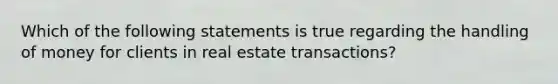 Which of the following statements is true regarding the handling of money for clients in real estate transactions?