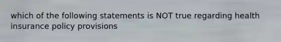 which of the following statements is NOT true regarding health insurance policy provisions