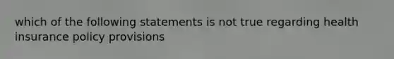 which of the following statements is not true regarding health insurance policy provisions