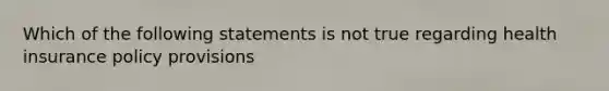 Which of the following statements is not true regarding health insurance policy provisions