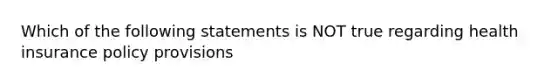 Which of the following statements is NOT true regarding health insurance policy provisions