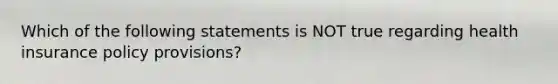 Which of the following statements is NOT true regarding health insurance policy provisions?