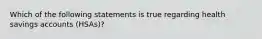 Which of the following statements is true regarding health savings accounts (HSAs)?