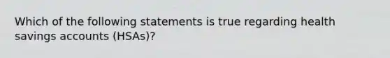 Which of the following statements is true regarding health savings accounts (HSAs)?