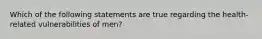 Which of the following statements are true regarding the health-related vulnerabilities of men?