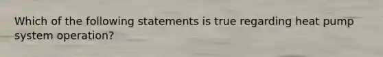 Which of the following statements is true regarding heat pump system operation?
