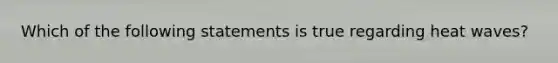 Which of the following statements is true regarding heat waves?