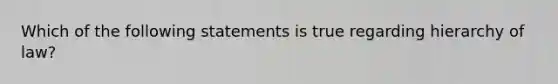 Which of the following statements is true regarding hierarchy of law?