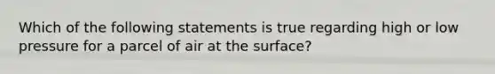 Which of the following statements is true regarding high or low pressure for a parcel of air at the surface?