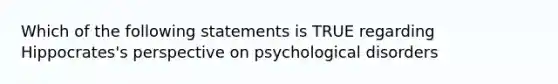 Which of the following statements is TRUE regarding Hippocrates's perspective on psychological disorders