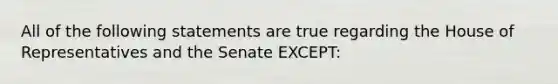 All of the following statements are true regarding the House of Representatives and the Senate EXCEPT: