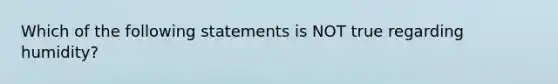 Which of the following statements is NOT true regarding humidity?