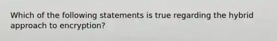 Which of the following statements is true regarding the hybrid approach to encryption?