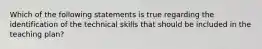 Which of the following statements is true regarding the identification of the technical skills that should be included in the teaching plan?