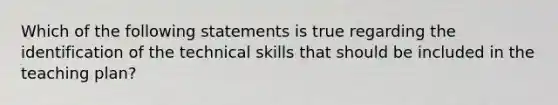 Which of the following statements is true regarding the identification of the technical skills that should be included in the teaching plan?