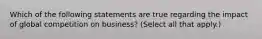 Which of the following statements are true regarding the impact of global competition on business? (Select all that apply.)