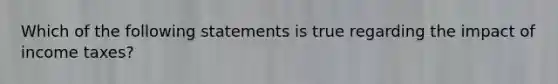 Which of the following statements is true regarding the impact of income taxes?