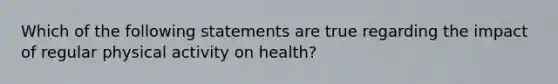 Which of the following statements are true regarding the impact of regular physical activity on health?